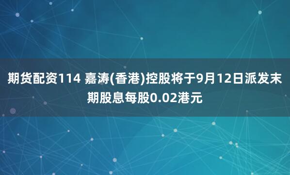 期货配资114 嘉涛(香港)控股将于9月12日派发末期股息每股0.02港元