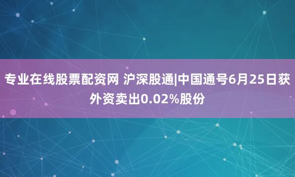 专业在线股票配资网 沪深股通|中国通号6月25日获外资卖出0.02%股份