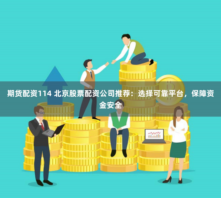 期货配资114 北京股票配资公司推荐：选择可靠平台，保障资金安全