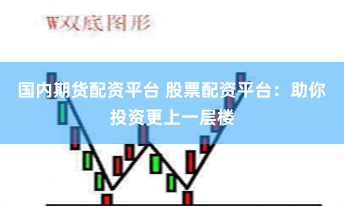 国内期货配资平台 股票配资平台：助你投资更上一层楼