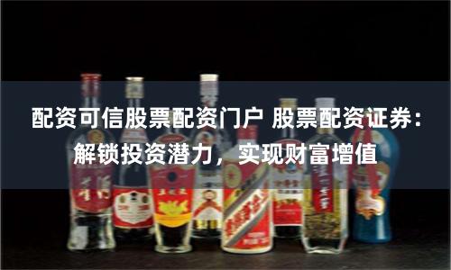 配资可信股票配资门户 股票配资证券：解锁投资潜力，实现财富增值