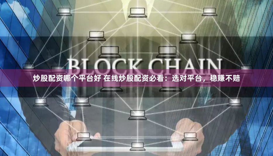 炒股配资哪个平台好 在线炒股配资必看：选对平台，稳赚不赔