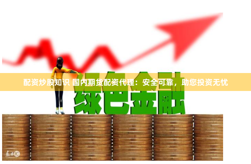 配资炒股知识 国内期货配资代理：安全可靠，助您投资无忧