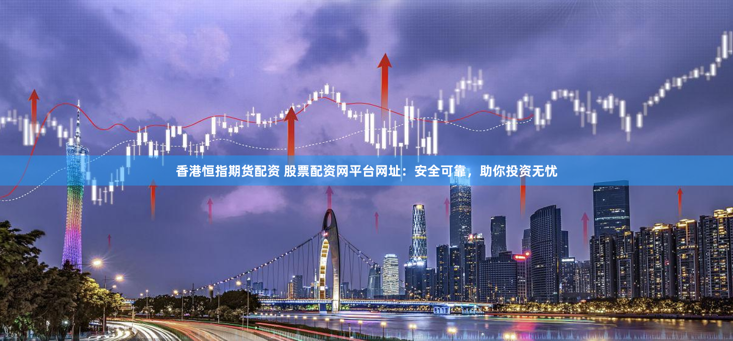 香港恒指期货配资 股票配资网平台网址：安全可靠，助你投资无忧