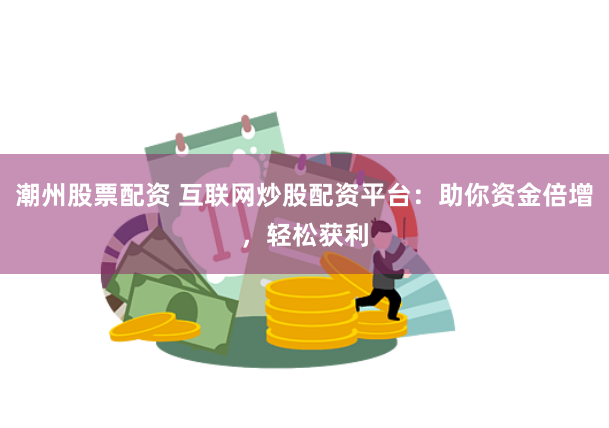 潮州股票配资 互联网炒股配资平台：助你资金倍增，轻松获利