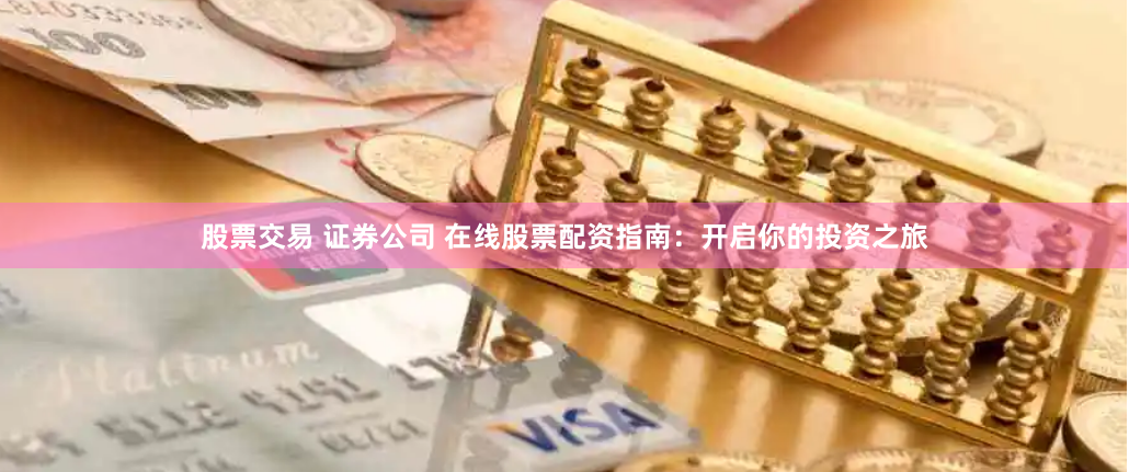 股票交易 证券公司 在线股票配资指南：开启你的投资之旅