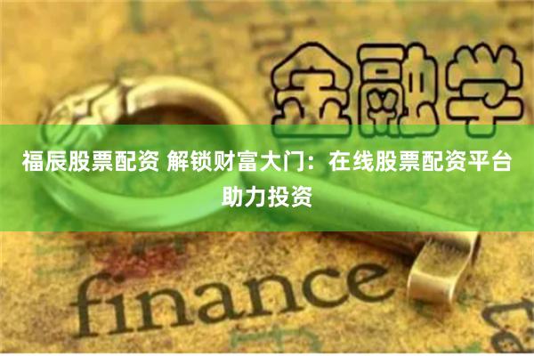 福辰股票配资 解锁财富大门：在线股票配资平台助力投资
