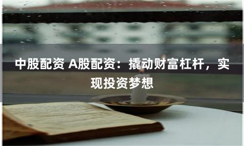 中股配资 A股配资：撬动财富杠杆，实现投资梦想