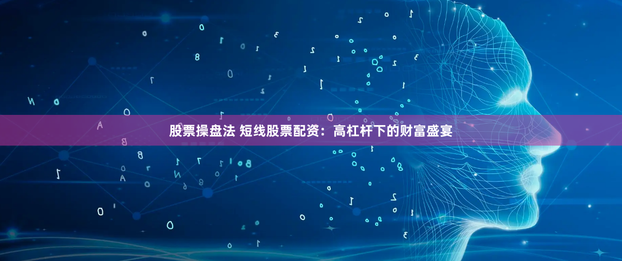 股票操盘法 短线股票配资：高杠杆下的财富盛宴
