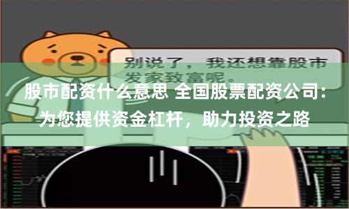 股市配资什么意思 全国股票配资公司：为您提供资金杠杆，助力投资之路