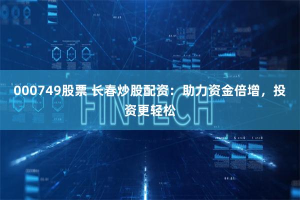 000749股票 长春炒股配资：助力资金倍增，投资更轻松