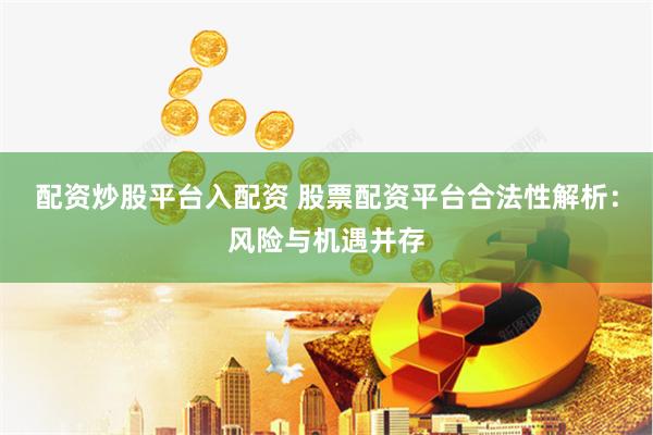 配资炒股平台入配资 股票配资平台合法性解析：风险与机遇并存