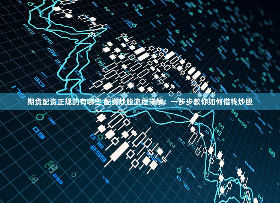 期货配资正规的有哪些 配资炒股流程详解：一步步教你如何借钱炒股