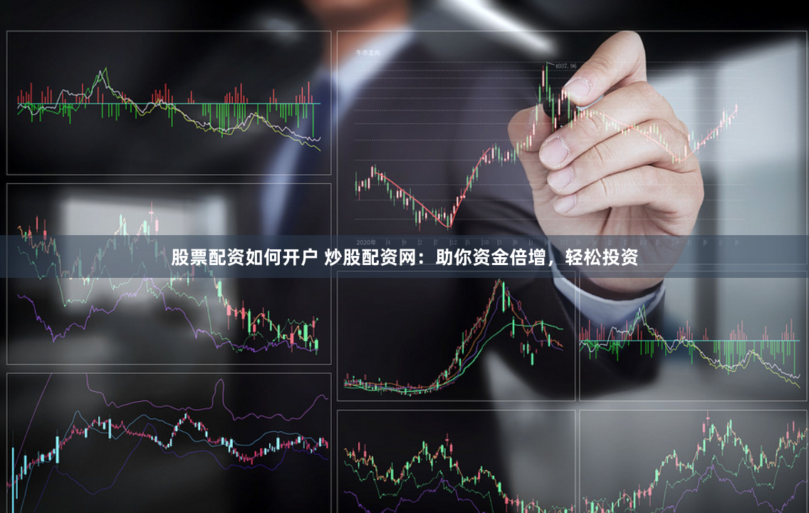 股票配资如何开户 炒股配资网：助你资金倍增，轻松投资