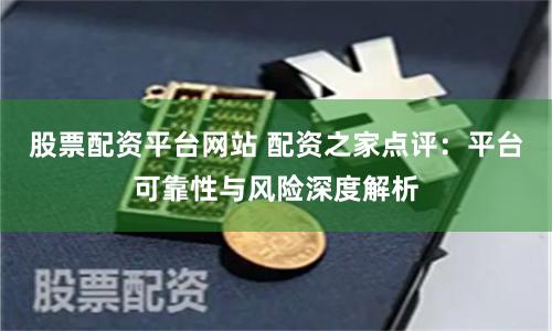 股票配资平台网站 配资之家点评：平台可靠性与风险深度解析