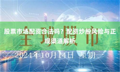 股票市场配资合法吗？配资炒股风险与正规渠道解析