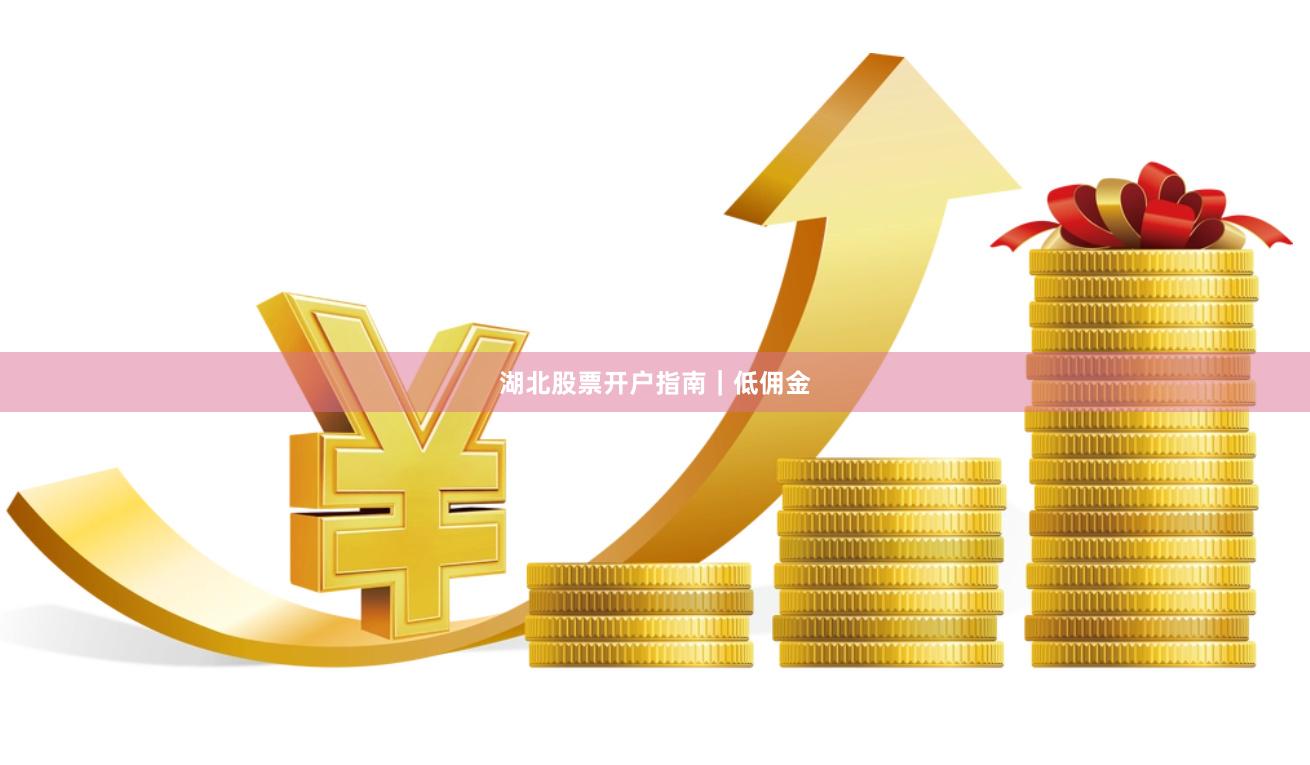 湖北股票开户指南｜低佣金