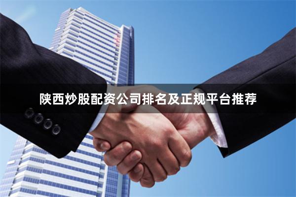 陕西炒股配资公司排名及正规平台推荐